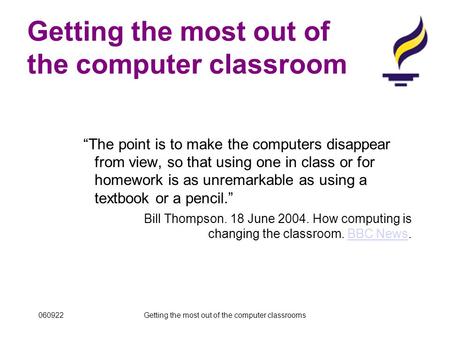 060922Getting the most out of the computer classrooms Getting the most out of the computer classroom “The point is to make the computers disappear from.