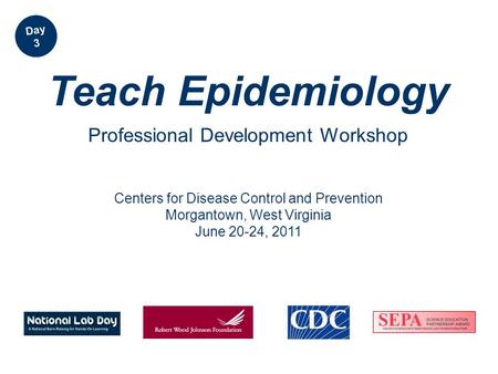 Centers for Disease Control and Prevention Morgantown, West Virginia June 20-24, 2011 Teach Epidemiology Professional Development Workshop Day 3.