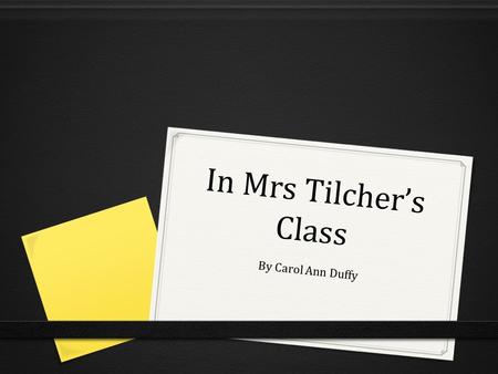 In Mrs Tilcher’s Class By Carol Ann Duffy. Task 1: before reading the poem 0 Task: With a partner write a list containing everything you can remember.