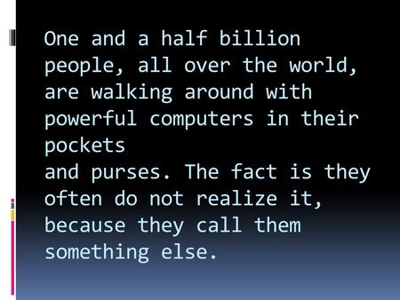 One and a half billion people, all over the world, are walking around with powerful computers in their pockets and purses. The fact is they often do not.