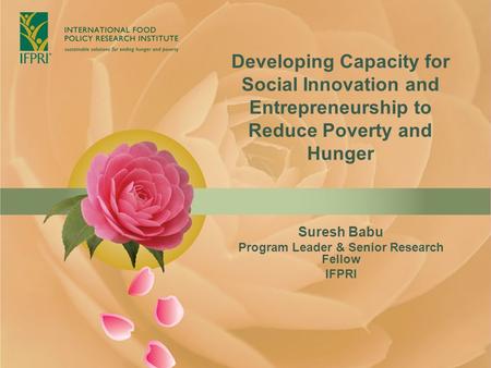 Developing Capacity for Social Innovation and Entrepreneurship to Reduce Poverty and Hunger Suresh Babu Program Leader & Senior Research Fellow IFPRI.