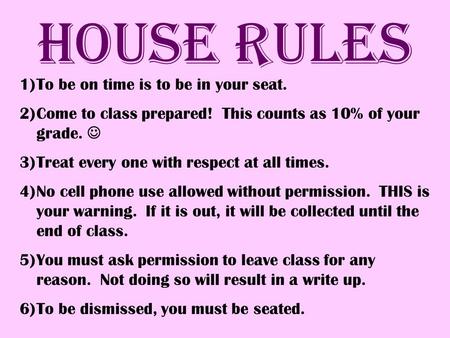 House Rules 1)To be on time is to be in your seat. 2)Come to class prepared! This counts as 10% of your grade. 3)Treat every one with respect at all times.