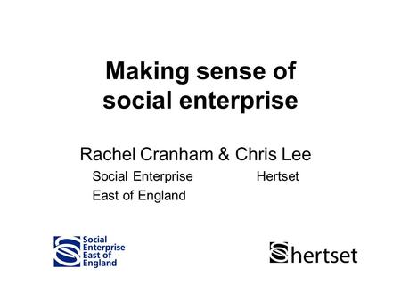 Making sense of social enterprise Rachel Cranham & Chris Lee Social Enterprise Hertset East of England.