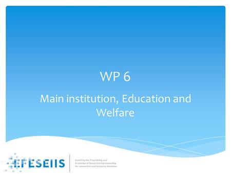 WP 6 Main institution, Education and Welfare.  History dependence  Eco – Strong welfare state – socialist gov. – neo-liberal  Does it stand up for.