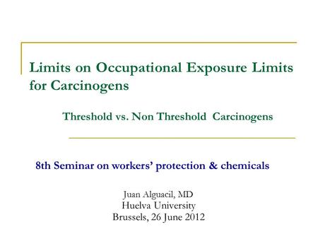 Juan Alguacil, MD Huelva University Brussels, 26 June 2012 Limits on Occupational Exposure Limits for Carcinogens 8th Seminar on workers’ protection &