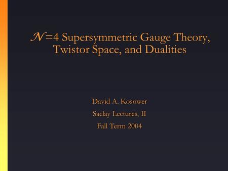 N =4 Supersymmetric Gauge Theory, Twistor Space, and Dualities David A. Kosower Saclay Lectures, II Fall Term 2004.