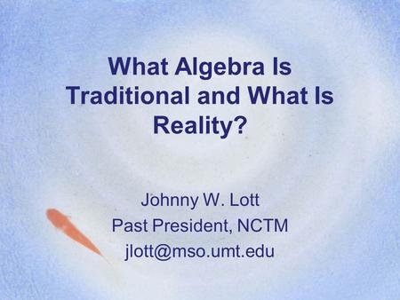 What Algebra Is Traditional and What Is Reality? Johnny W. Lott Past President, NCTM