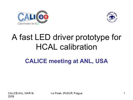 CALICE ANL, MAR18, 2008 Ivo Polak, IPASCR, Prague1 A fast LED driver prototype for HCAL calibration CALICE meeting at ANL, USA.