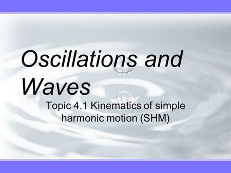 Oscillations and Waves Topic 4.1 Kinematics of simple harmonic motion (SHM)