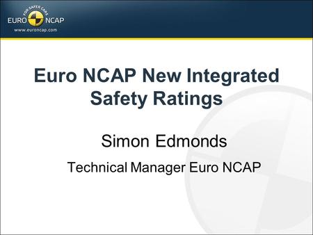 Euro NCAP New Integrated Safety Ratings Simon Edmonds Technical Manager Euro NCAP.