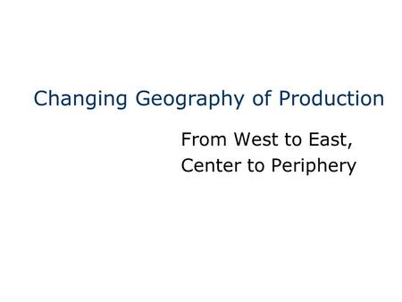 Changing Geography of Production From West to East, Center to Periphery.