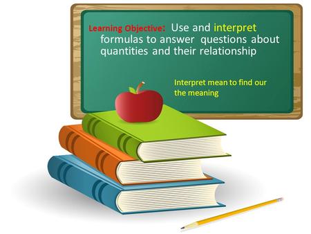 Learning Objective : Use and interpret formulas to answer questions about quantities and their relationship Interpret mean to find our the meaning.