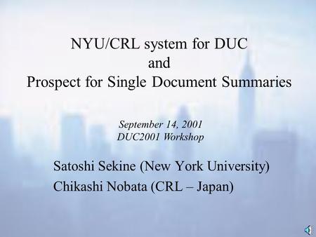 NYU/CRL system for DUC and Prospect for Single Document Summaries Satoshi Sekine (New York University) Chikashi Nobata (CRL – Japan) September 14, 2001.