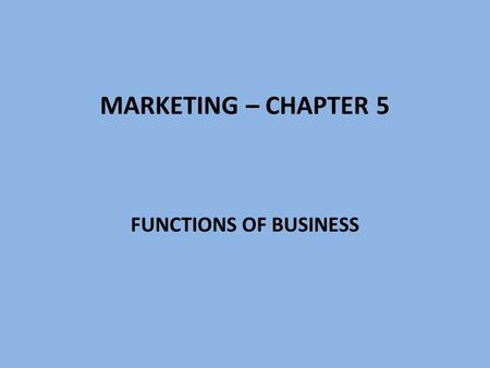 MARKETING – CHAPTER 5 FUNCTIONS OF BUSINESS. BUSINESS All activities involved in producing and marketing goods and services Two primary functions of business: