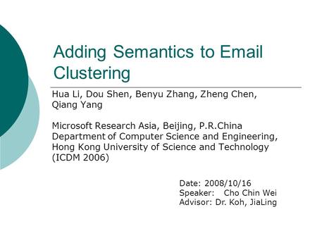 Adding Semantics to Email Clustering Hua Li, Dou Shen, Benyu Zhang, Zheng Chen, Qiang Yang Microsoft Research Asia, Beijing, P.R.China Department of Computer.