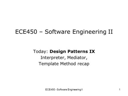 ECE450 - Software Engineering II1 ECE450 – Software Engineering II Today: Design Patterns IX Interpreter, Mediator, Template Method recap.