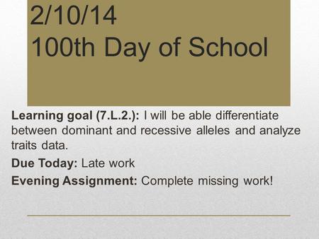 2/10/14 100th Day of School Learning goal (7.L.2.): I will be able differentiate between dominant and recessive alleles and analyze traits data. Due Today: