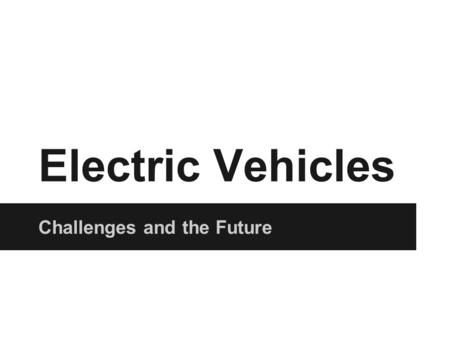 Electric Vehicles Challenges and the Future. The Past ●“Old” Golden Era 1880’s to 1910’s ●~40% of cars on the road are electric in 1910.