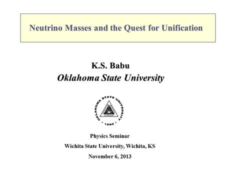 Neutrino Masses and the Quest for Unification K.S. Babu Oklahoma State University Physics Seminar Wichita State University, Wichita, KS November 6, 2013.