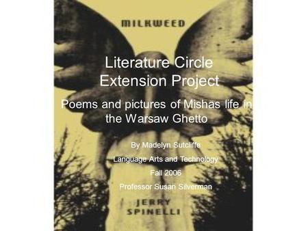 Literature Circle Extension Project Poems and pictures of Mishas life in the Warsaw Ghetto By Madelyn Sutcliffe Language Arts and Technology Fall 2006.