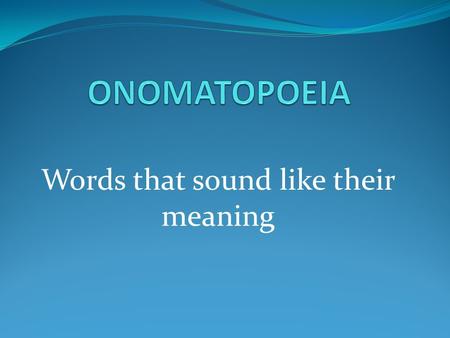 Words that sound like their meaning. Onomatopoeias.