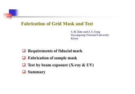 Fabrication of Grid Mask and Test  Requirements of fiducial mark  Fabrication of sample mask  Test by beam exposure (X-ray & UV)  Summary S. H. Kim.