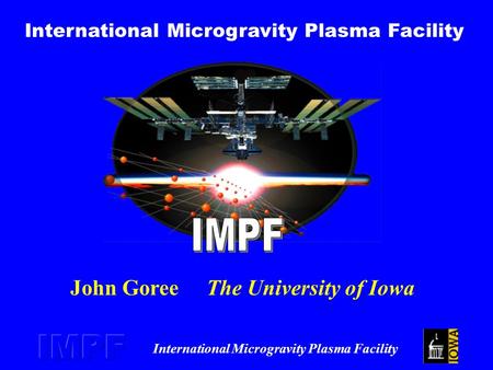 International Microgravity Plasma Facility John Goree The University of Iowa.