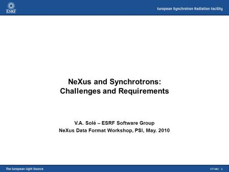 Slide: 1 NeXus and Synchrotrons: Challenges and Requirements V.A. Solé – ESRF Software Group NeXus Data Format Workshop, PSI, May. 2010.