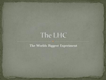 The Worlds Biggest Experiment. CERN…Conseil Européen pour la Recherche Nucléaire Large Hadron Collider Worlds most expensive science project!! Worlds.