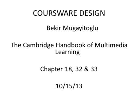 COURSWARE DESIGN Bekir Mugayitoglu The Cambridge Handbook of Multimedia Learning Chapter 18, 32 & 33 10/15/13.