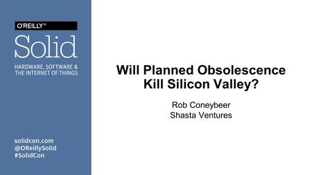 Will Planned Obsolescence Kill Silicon Valley? Rob Coneybeer Shasta Ventures.