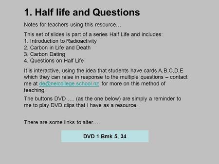 . DVD 1 Bmk 5, 34 1. Half life and Questions Notes for teachers using this resource… This set of slides is part of a series Half Life and includes: 1.