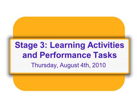 Stage 3: Learning Activities and Performance Tasks Thursday, August 4th, 2010.