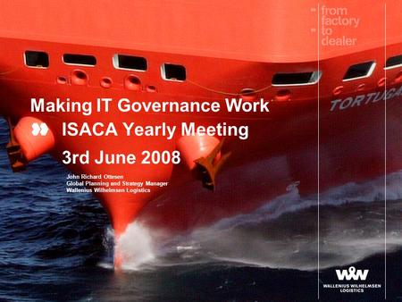 Making IT Governance Work ISACA Yearly Meeting 3rd June 2008 John Richard Ottesen Global Planning and Strategy Manager Wallenius Wilhelmsen Logistics.