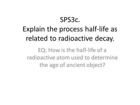 SPS3c. Explain the process half-life as related to radioactive decay.