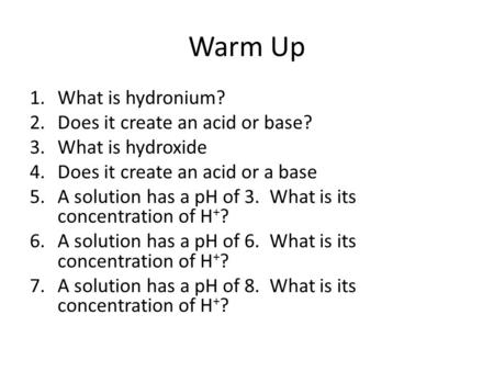 Warm Up 1.What is hydronium? 2.Does it create an acid or base? 3.What is hydroxide 4.Does it create an acid or a base 5.A solution has a pH of 3. What.