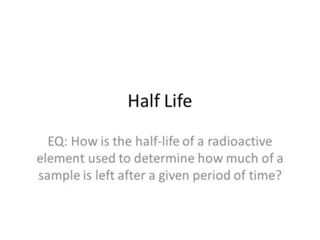 Half Life EQ: How is the half-life of a radioactive element used to determine how much of a sample is left after a given period of time?