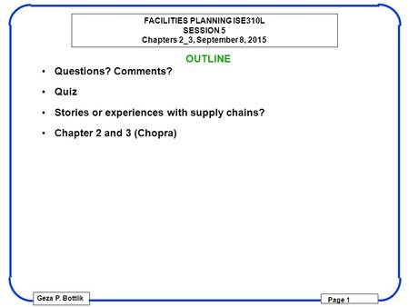 FACILITIES PLANNING ISE310L SESSION 5 Chapters 2_3, September 8, 2015 Geza P. Bottlik Page 1 OUTLINE Questions? Comments? Quiz Stories or experiences with.