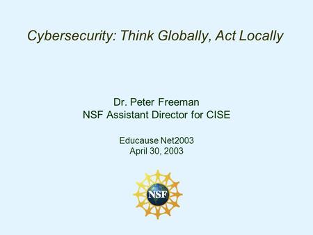 Cybersecurity: Think Globally, Act Locally Dr. Peter Freeman NSF Assistant Director for CISE Educause Net2003 April 30, 2003.