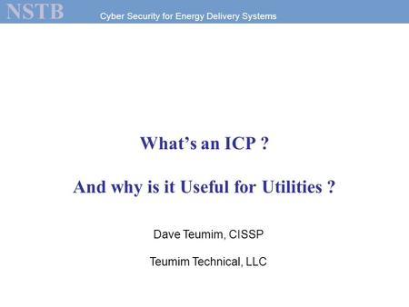 Cyber Security for Energy Delivery Systems NSTB What’s an ICP ? And why is it Useful for Utilities ? Dave Teumim, CISSP Teumim Technical, LLC.