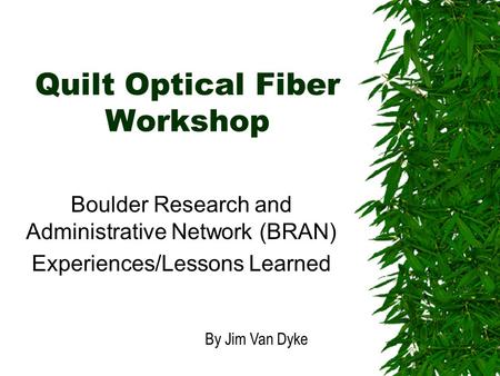 Quilt Optical Fiber Workshop Boulder Research and Administrative Network (BRAN) Experiences/Lessons Learned By Jim Van Dyke.