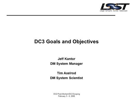 DC2 Post-Mortem/DC3 Scoping February 5 - 6, 2008 DC3 Goals and Objectives Jeff Kantor DM System Manager Tim Axelrod DM System Scientist.