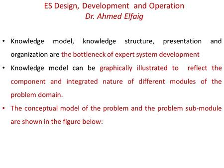 ES Design, Development and Operation Dr. Ahmed Elfaig Knowledge model, knowledge structure, presentation and organization are the bottleneck of expert.