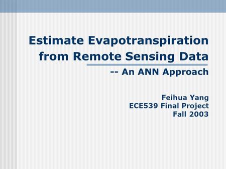 Estimate Evapotranspiration from Remote Sensing Data -- An ANN Approach Feihua Yang ECE539 Final Project Fall 2003.