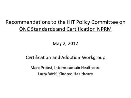 Recommendations to the HIT Policy Committee on ONC Standards and Certification NPRM May 2, 2012 Certification and Adoption Workgroup Marc Probst, Intermountain.