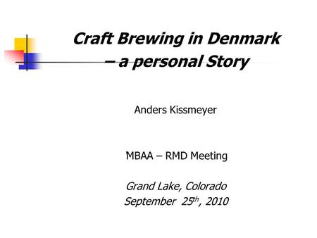 Craft Brewing in Denmark – a personal Story Anders Kissmeyer ‘MBAA – RMD Meeting Grand Lake, Colorado September 25 th, 2010.