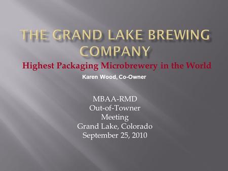 Highest Packaging Microbrewery in the World Karen Wood, Co-Owner MBAA-RMD Out-of-Towner Meeting Grand Lake, Colorado September 25, 2010.