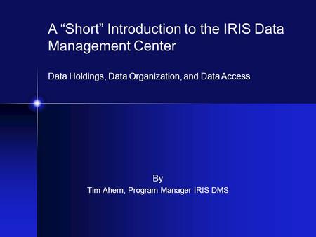 By Tim Ahern, Program Manager IRIS DMS A “Short” Introduction to the IRIS Data Management Center Data Holdings, Data Organization, and Data Access.