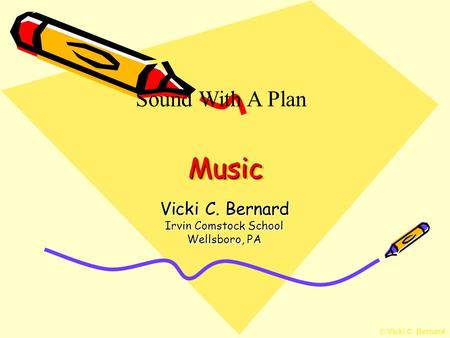 © Vicki C. Bernard MusicMusic Vicki C. Bernard Irvin Comstock School Wellsboro, PA Sound With A Plan.