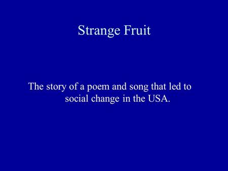 Strange Fruit The story of a poem and song that led to 			social change in the USA.